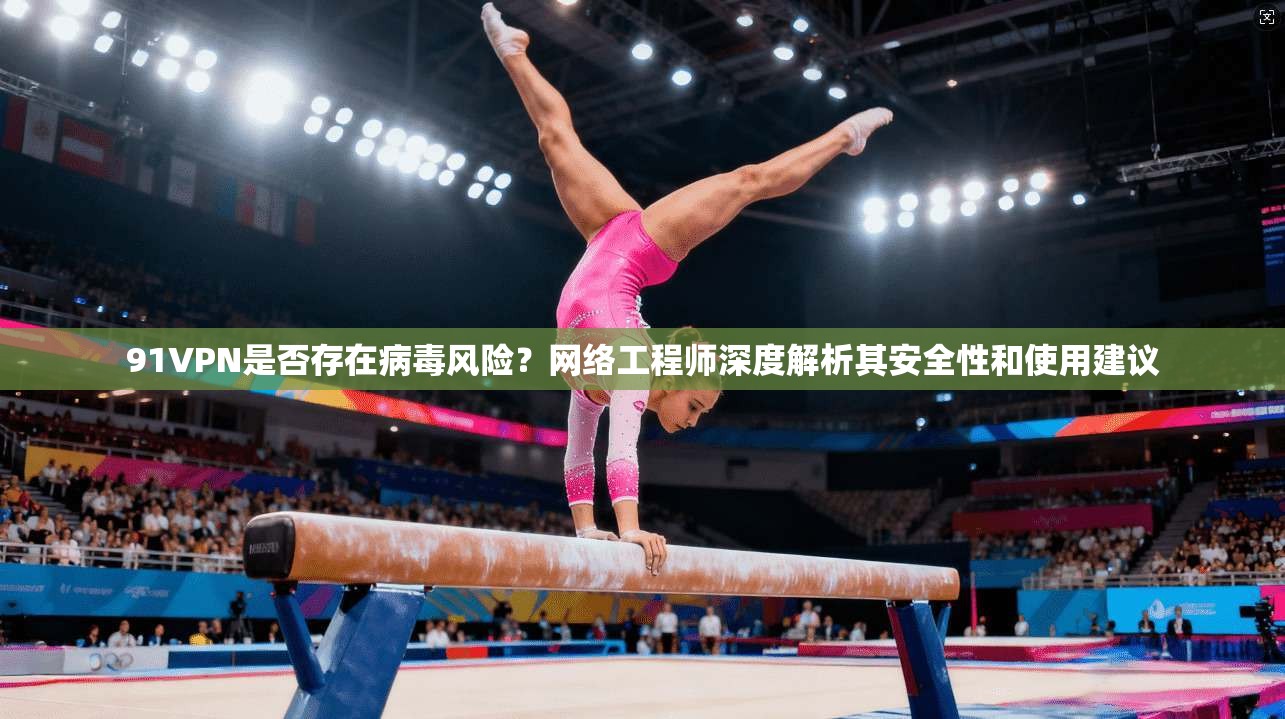 91VPN是否存在病毒风险?网络工程师深度解析其安全性和使用建议 91VPN是否存在病毒风险?网络工程师深度解析其安全性和使用建议