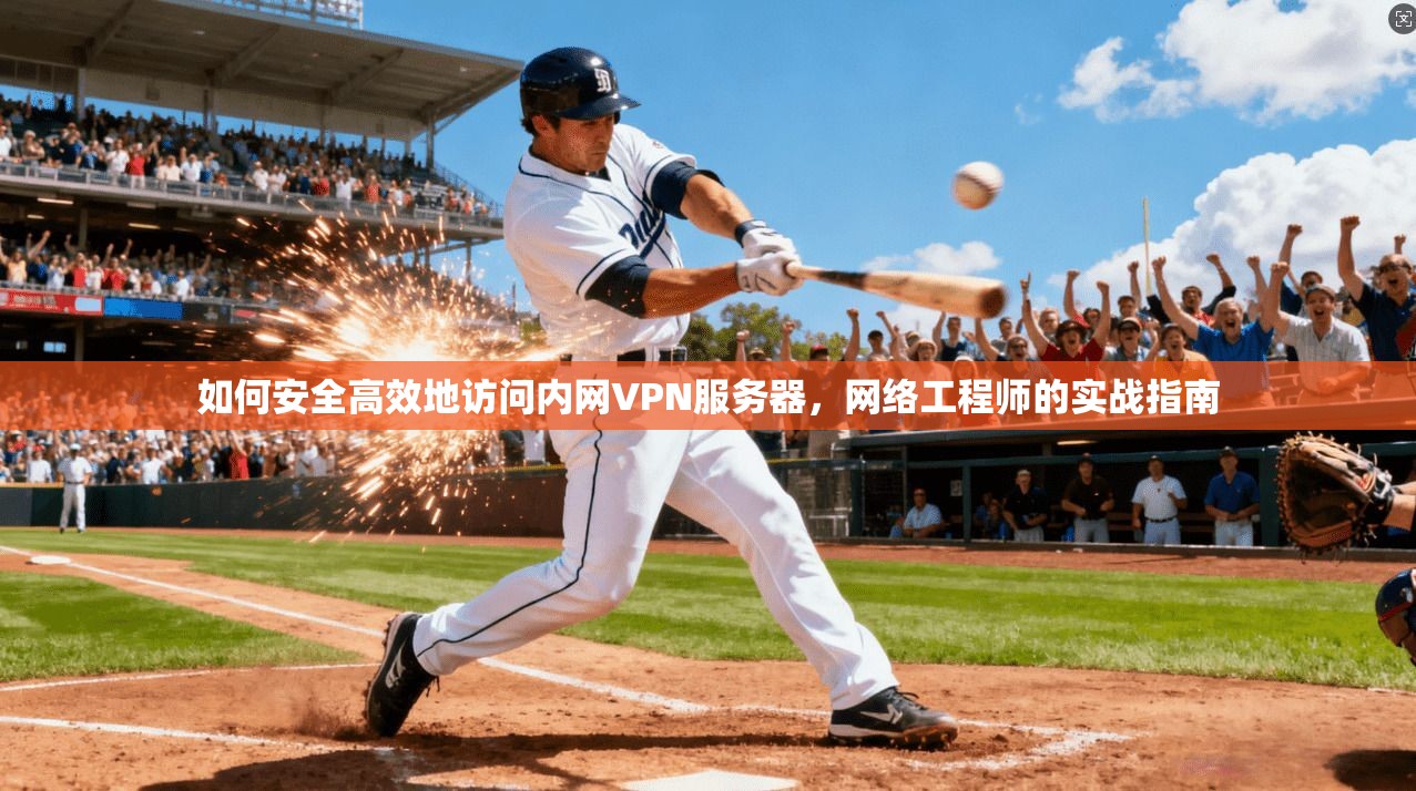 如何安全高效地访问内网VPN服务器,网络工程师的实战指南 如何安全高效地访问内网VPN服务器,网络工程师的实战指南