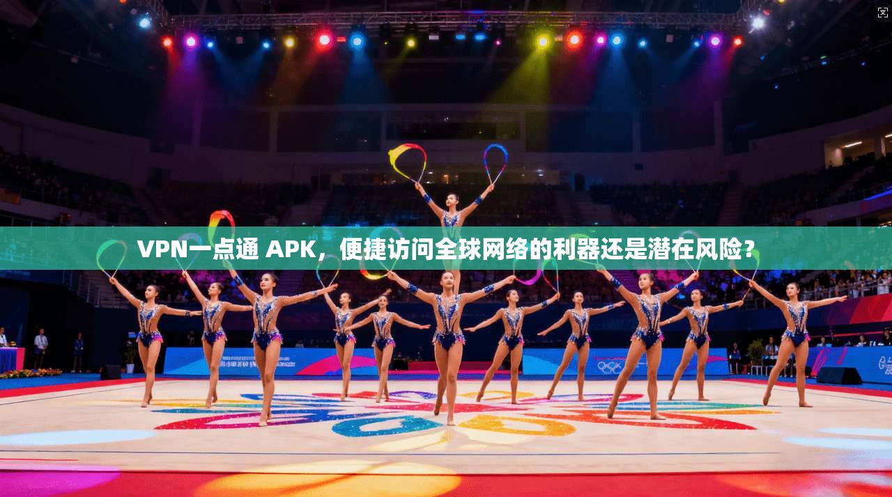 VPN一点通 APK,便捷访问全球网络的利器还是潜在风险? VPN一点通 APK,便捷访问全球网络的利器还是潜在风险?