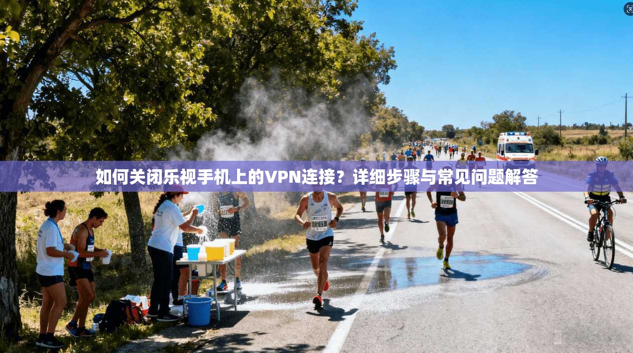 如何关闭乐视手机上的VPN连接？详细步骤与常见问题解答