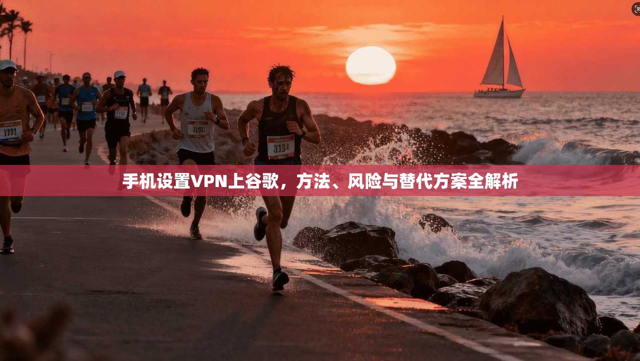 手机设置VPN上谷歌,方法、风险与替代方案全解析 手机设置VPN上谷歌,方法、风险与替代方案全解析
