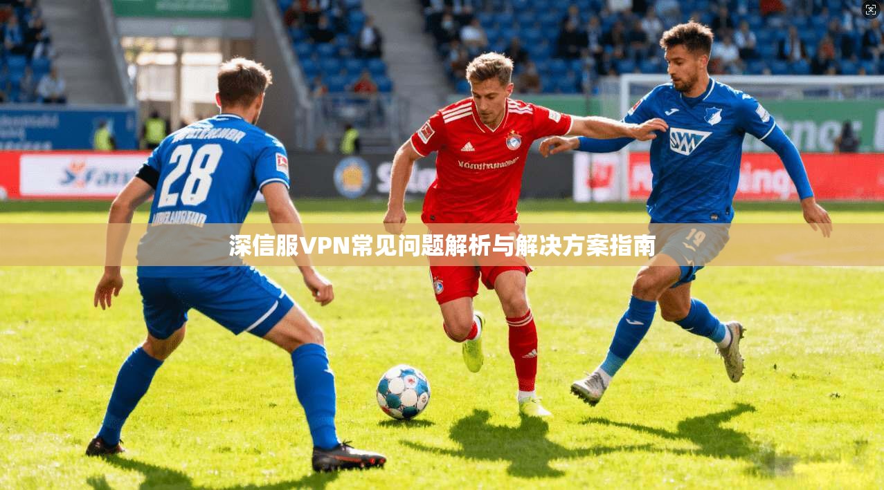 深信服VPN常见问题解析与解决方案指南 深信服VPN常见问题解析与解决方案指南