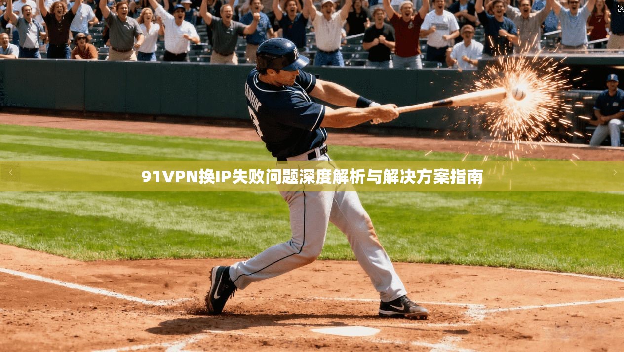 91VPN换IP失败问题深度解析与解决方案指南 91VPN换IP失败问题深度解析与解决方案指南