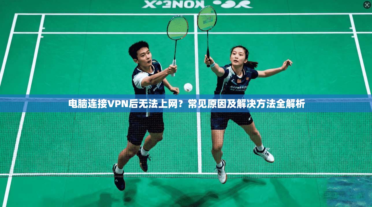 电脑连接VPN后无法上网?常见原因及解决方法全解析 电脑连接VPN后无法上网?常见原因及解决方法全解析