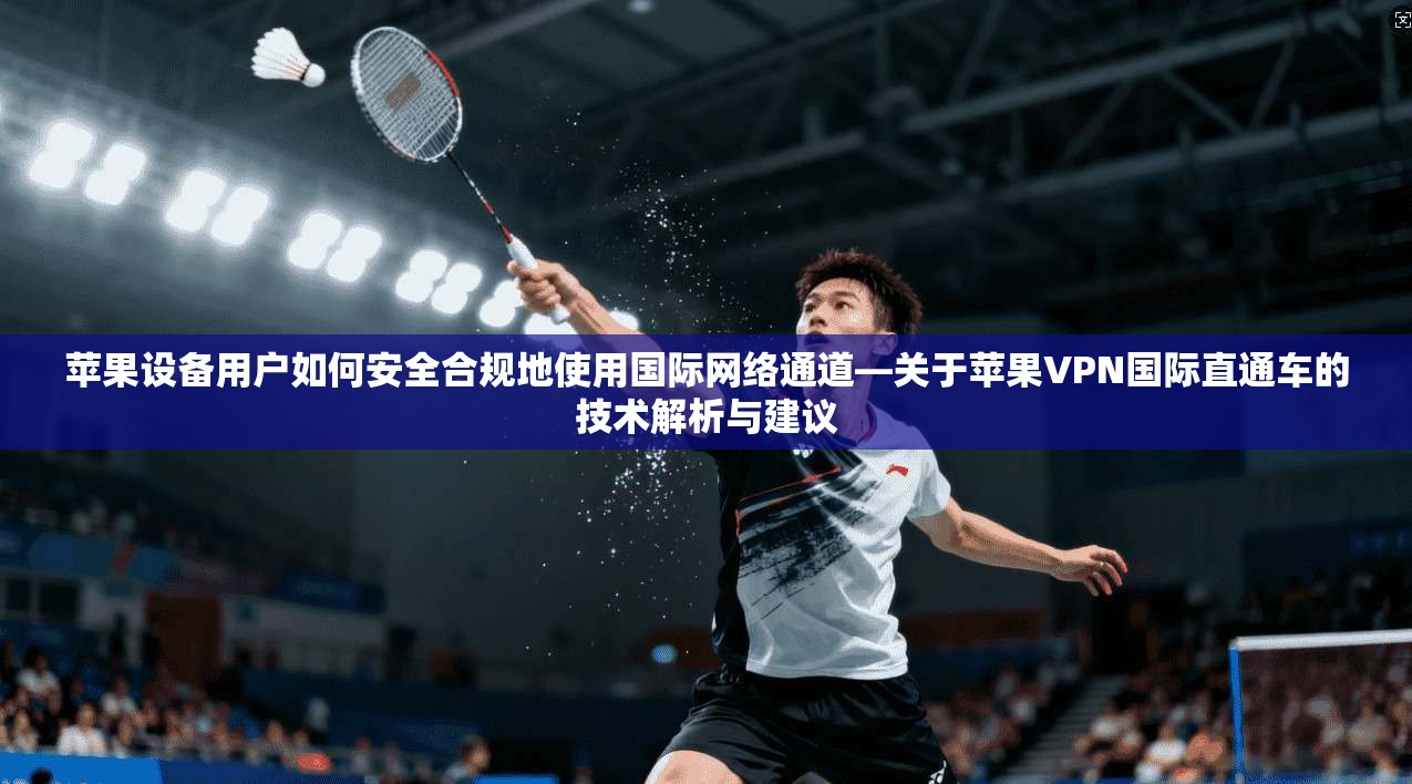 苹果设备用户如何安全合规地使用国际网络通道—关于苹果VPN国际直通车的技术解析与建议 苹果设备用户如何安全合规地使用国际网络通道—关于苹果VPN国际直通车的技术解析与建议