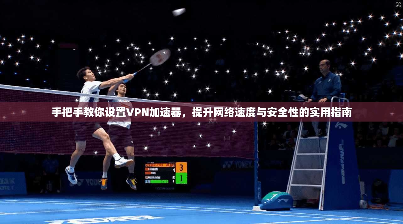 手把手教你设置VPN加速器,提升网络速度与安全性的实用指南 手把手教你设置VPN加速器,提升网络速度与安全性的实用指南