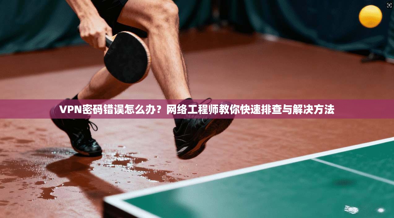 VPN密码错误怎么办?网络工程师教你快速排查与解决方法 VPN密码错误怎么办?网络工程师教你快速排查与解决方法