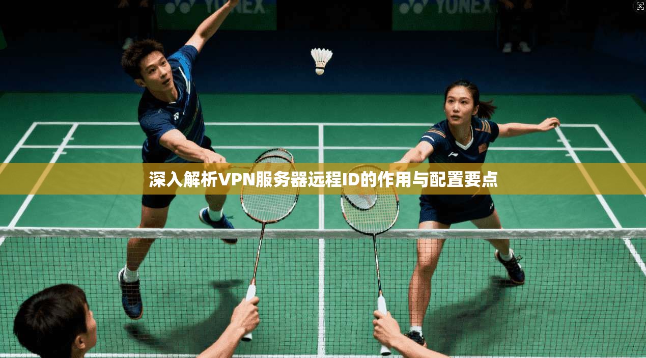 深入解析VPN服务器远程ID的作用与配置要点 深入解析VPN服务器远程ID的作用与配置要点
