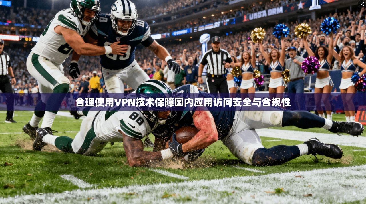 合理使用VPN技术保障国内应用访问安全与合规性 合理使用VPN技术保障国内应用访问安全与合规性