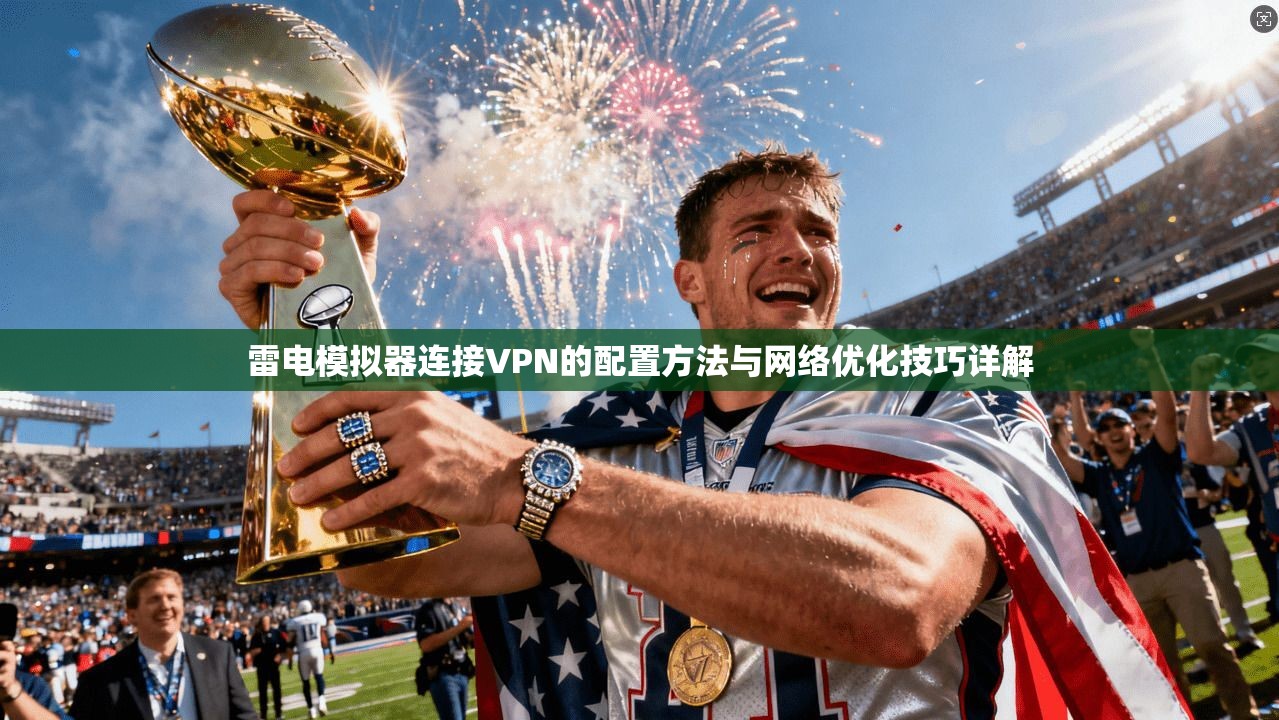 雷电模拟器连接VPN的配置方法与网络优化技巧详解 雷电模拟器连接VPN的配置方法与网络优化技巧详解