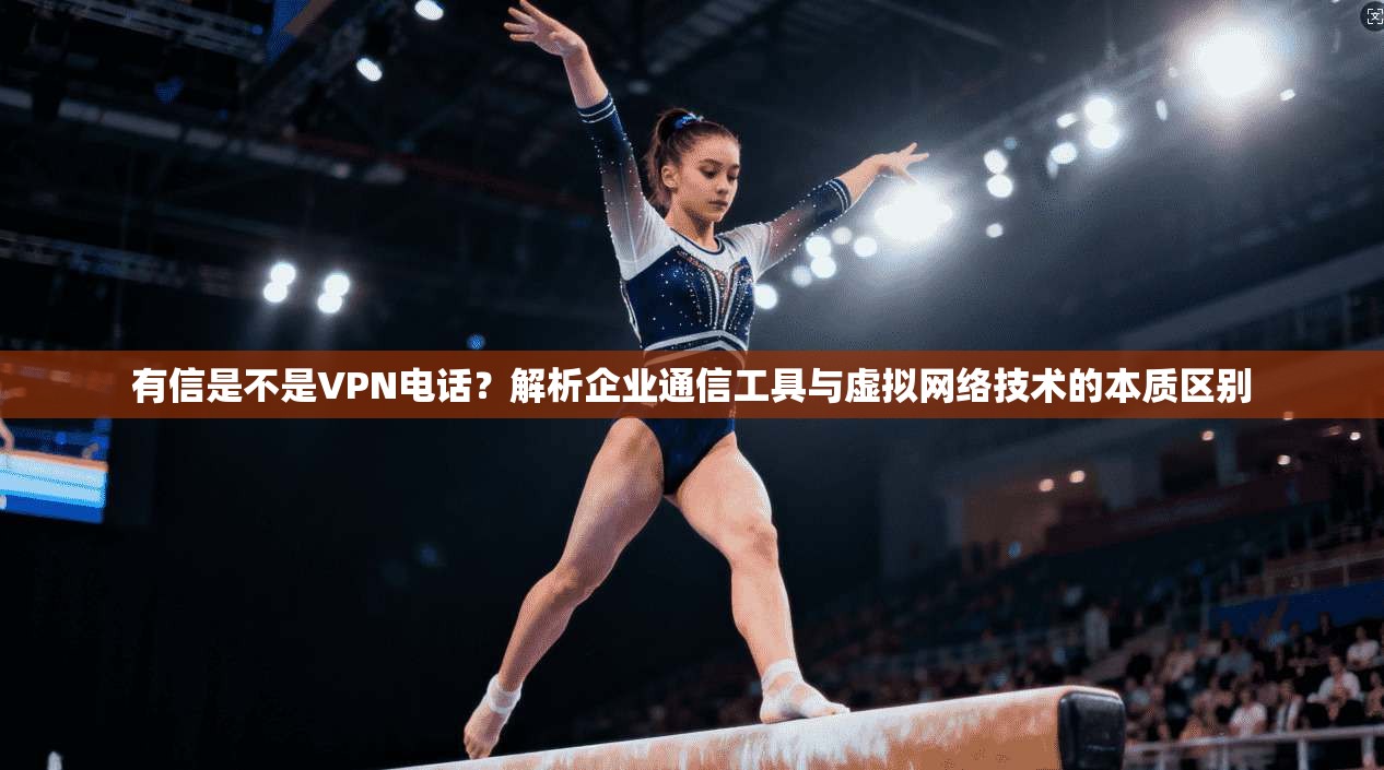 有信是不是VPN电话?解析企业通信工具与虚拟网络技术的本质区别 有信是不是VPN电话?解析企业通信工具与虚拟网络技术的本质区别
