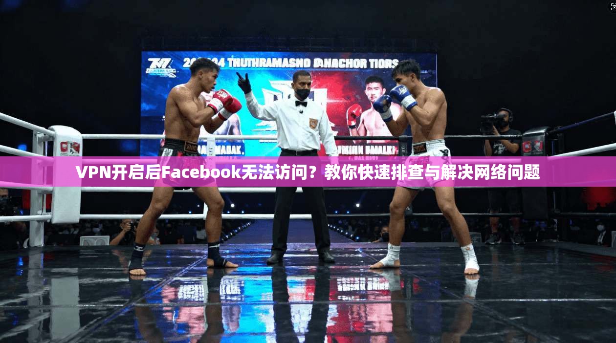 VPN开启后Facebook无法访问？教你快速排查与解决网络问题