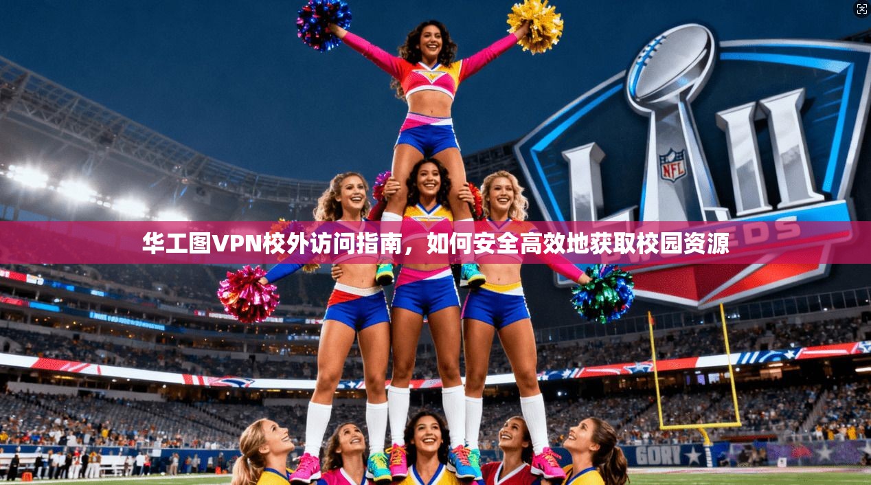 华工图VPN校外访问指南,如何安全高效地获取校园资源 华工图VPN校外访问指南,如何安全高效地获取校园资源