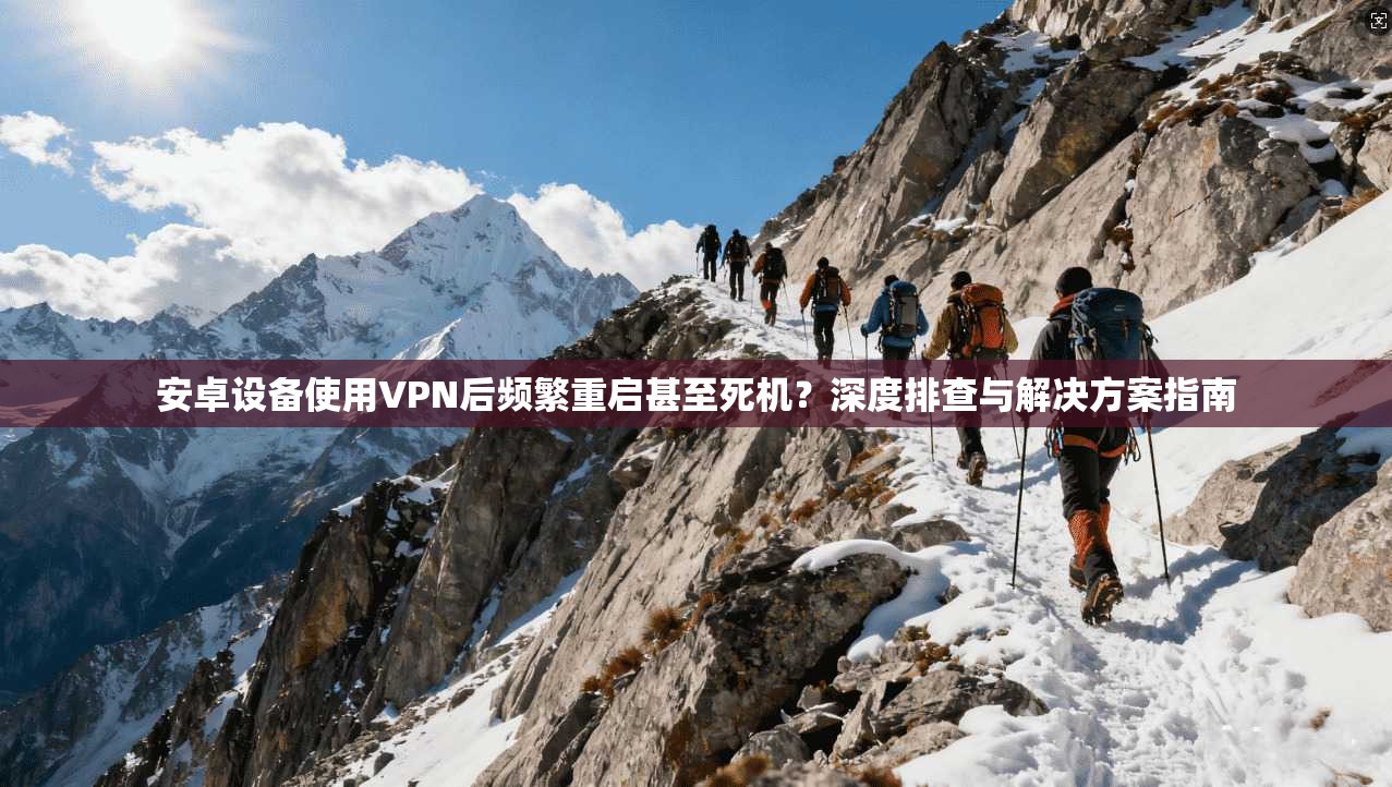 安卓设备使用VPN后频繁重启甚至死机?深度排查与解决方案指南 安卓设备使用VPN后频繁重启甚至死机?深度排查与解决方案指南