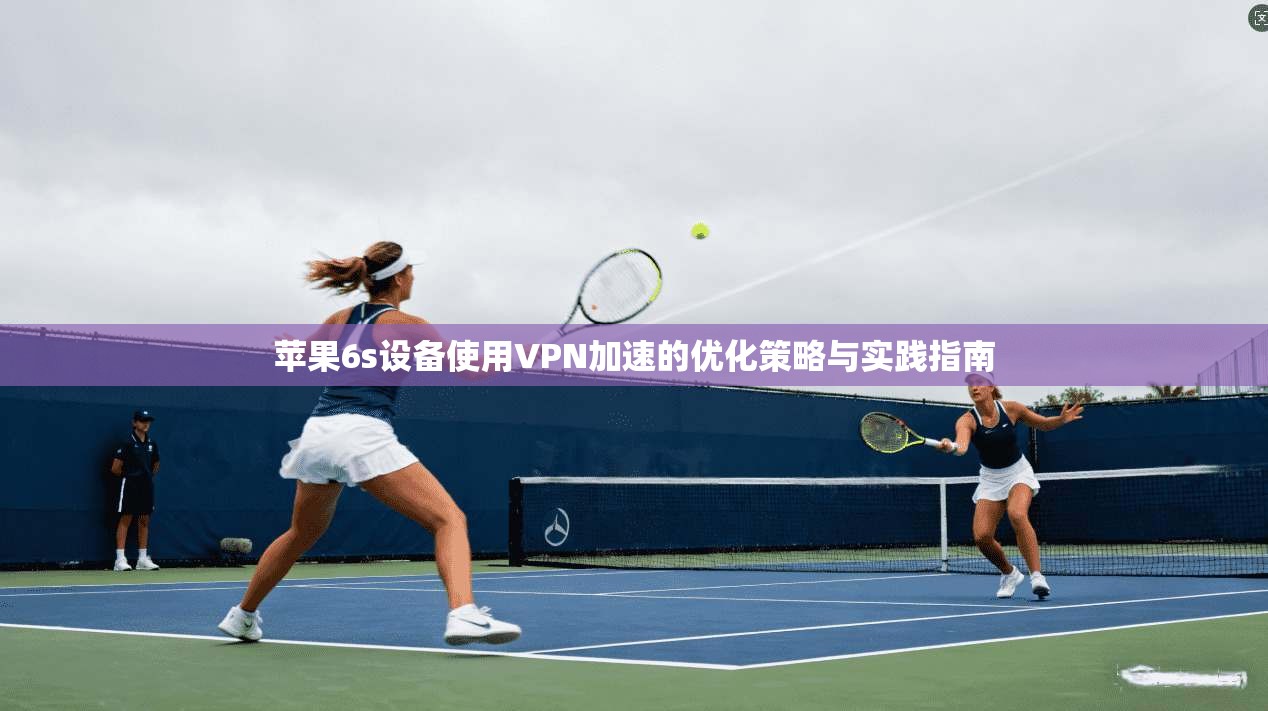 苹果6s设备使用VPN加速的优化策略与实践指南 苹果6s设备使用VPN加速的优化策略与实践指南