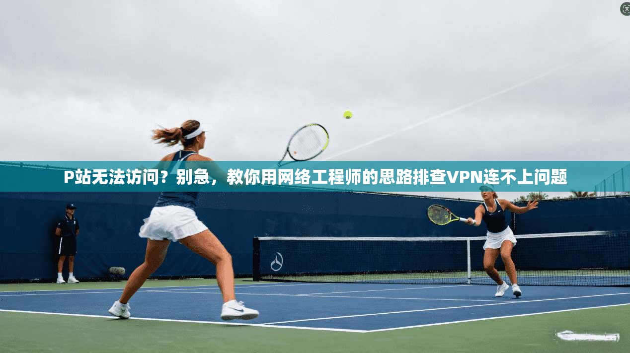 P站无法访问?别急,教你用网络工程师的思路排查VPN连不上问题 P站无法访问?别急,教你用网络工程师的思路排查VPN连不上问题