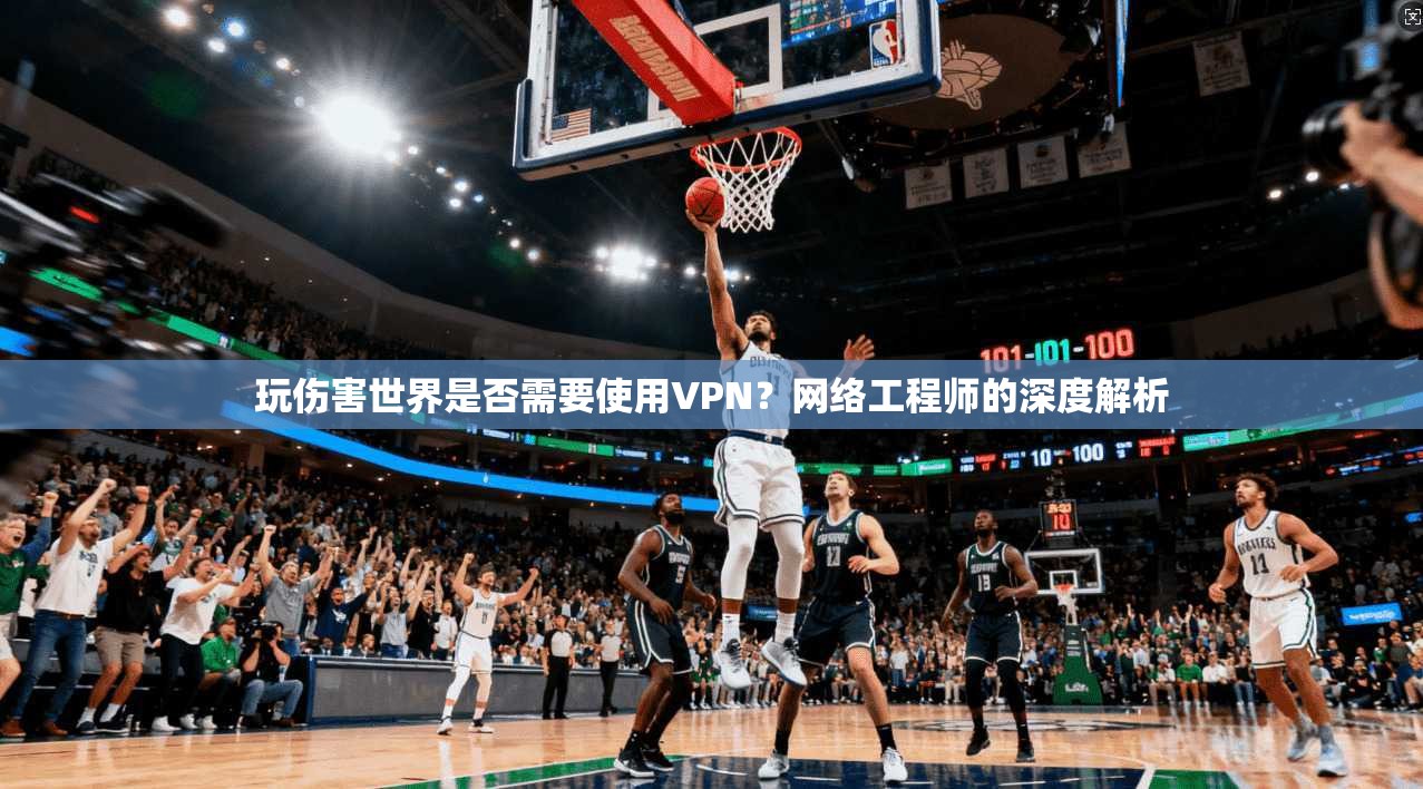 玩伤害世界是否需要使用VPN?网络工程师的深度解析 玩伤害世界是否需要使用VPN?网络工程师的深度解析