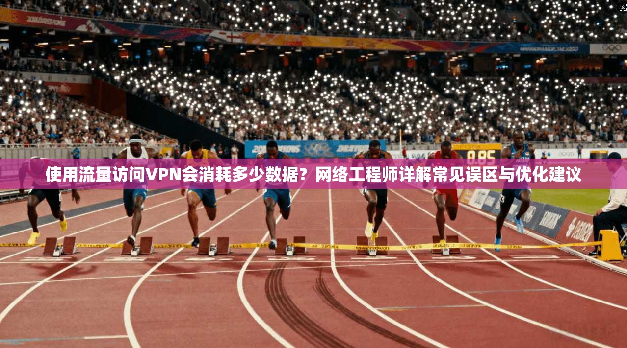 使用流量访问VPN会消耗多少数据?网络工程师详解常见误区与优化建议 使用流量访问VPN会消耗多少数据?网络工程师详解常见误区与优化建议