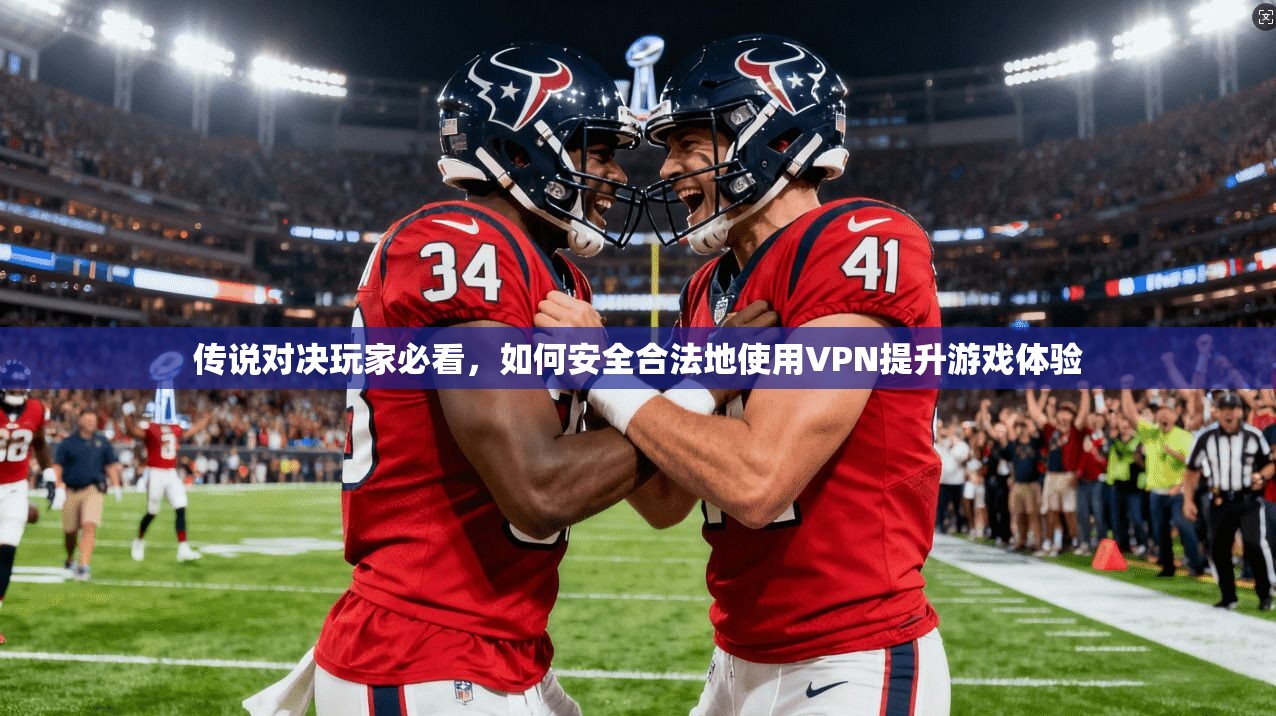 传说对决玩家必看,如何安全合法地使用VPN提升游戏体验 传说对决玩家必看,如何安全合法地使用VPN提升游戏体验