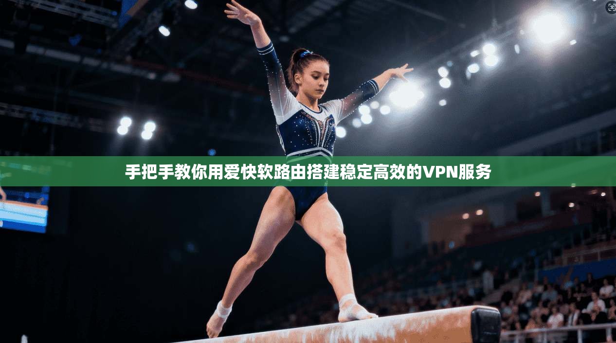 手把手教你用爱快软路由搭建稳定高效的VPN服务 手把手教你用爱快软路由搭建稳定高效的VPN服务
