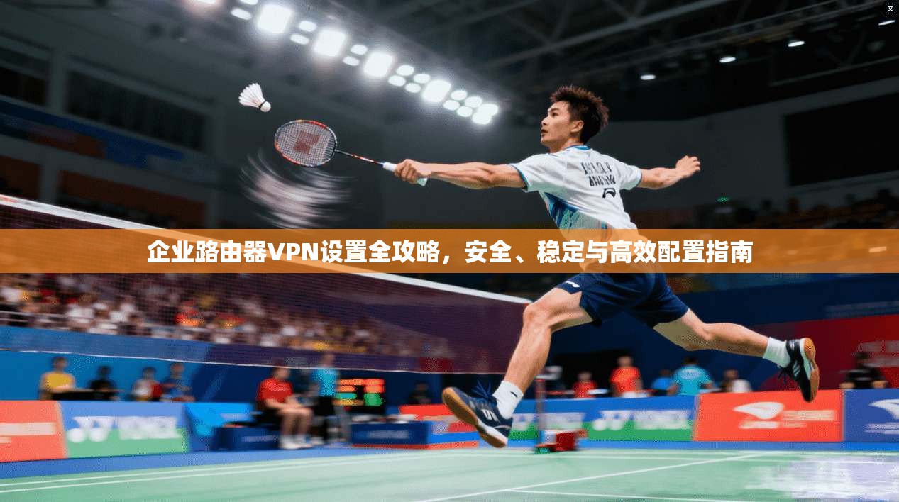 企业路由器VPN设置全攻略,安全、稳定与高效配置指南 企业路由器VPN设置全攻略,安全、稳定与高效配置指南