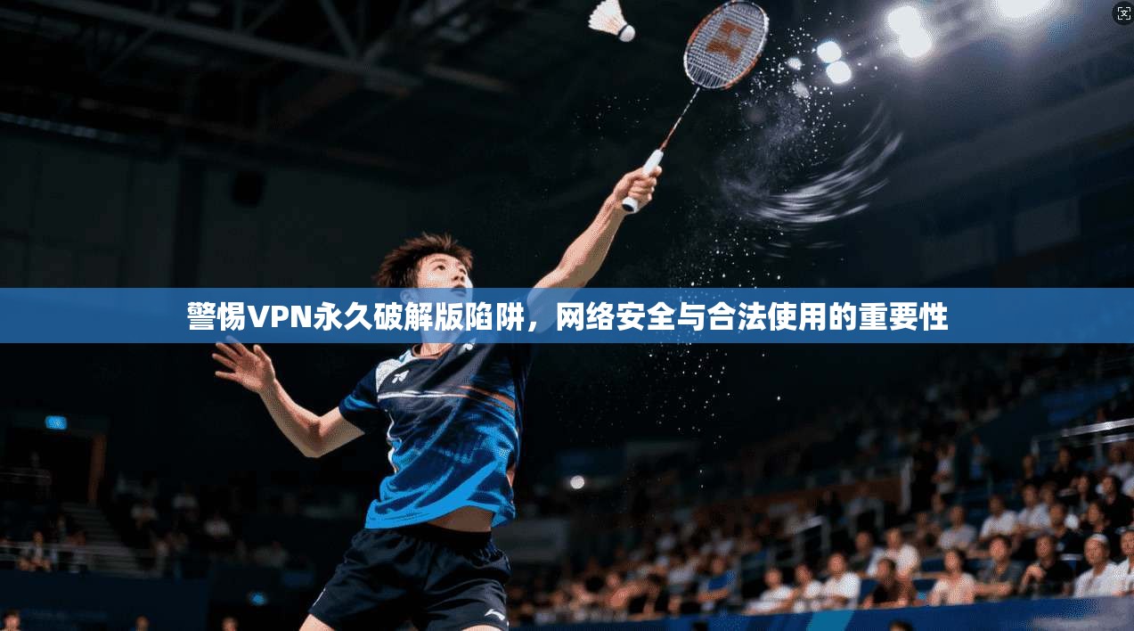 警惕VPN永久破解版陷阱,网络安全与合法使用的重要性 警惕VPN永久破解版陷阱,网络安全与合法使用的重要性