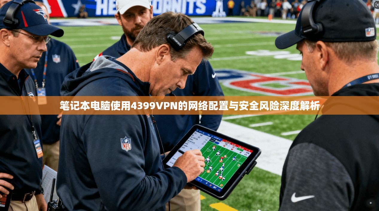 笔记本电脑使用4399VPN的网络配置与安全风险深度解析 笔记本电脑使用4399VPN的网络配置与安全风险深度解析