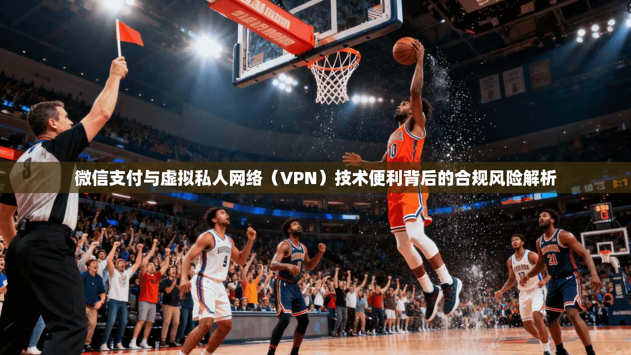 微信支付与虚拟私人网络(VPN)技术便利背后的合规风险解析 微信支付与虚拟私人网络(VPN)技术便利背后的合规风险解析