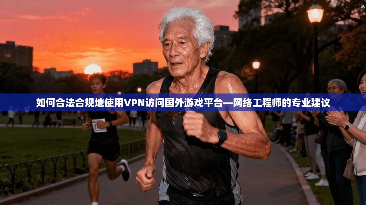 如何合法合规地使用VPN访问国外游戏平台—网络工程师的专业建议