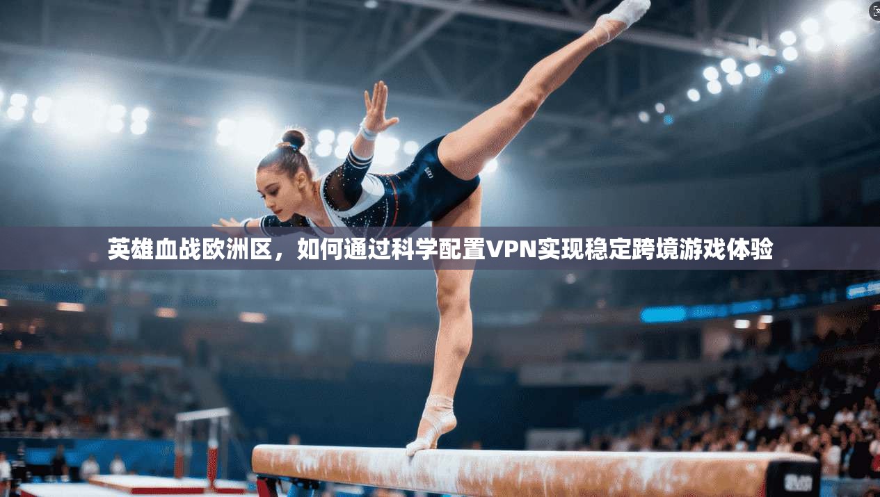 英雄血战欧洲区，如何通过科学配置VPN实现稳定跨境游戏体验