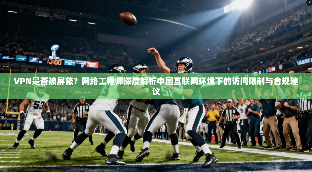 VPN是否被屏蔽?网络工程师深度解析中国互联网环境下的访问限制与合规建议 VPN是否被屏蔽?网络工程师深度解析中国互联网环境下的访问限制与合规建议