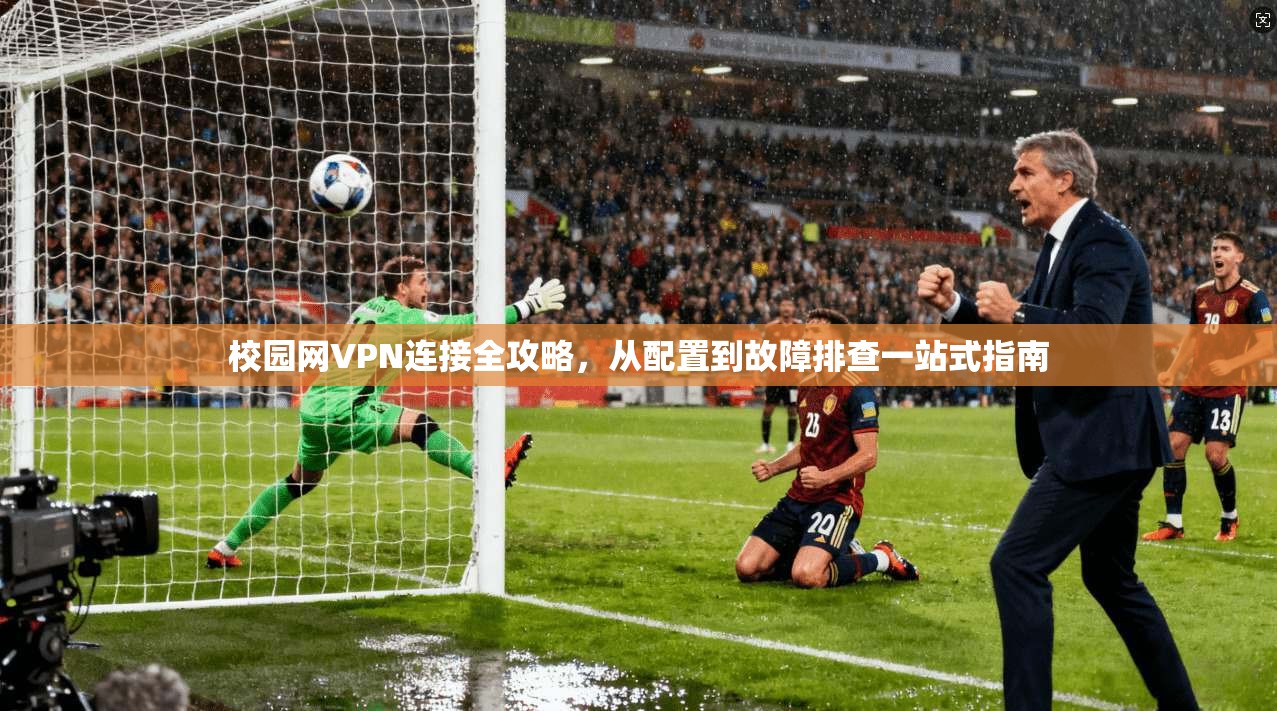 校园网VPN连接全攻略，从配置到故障排查一站式指南