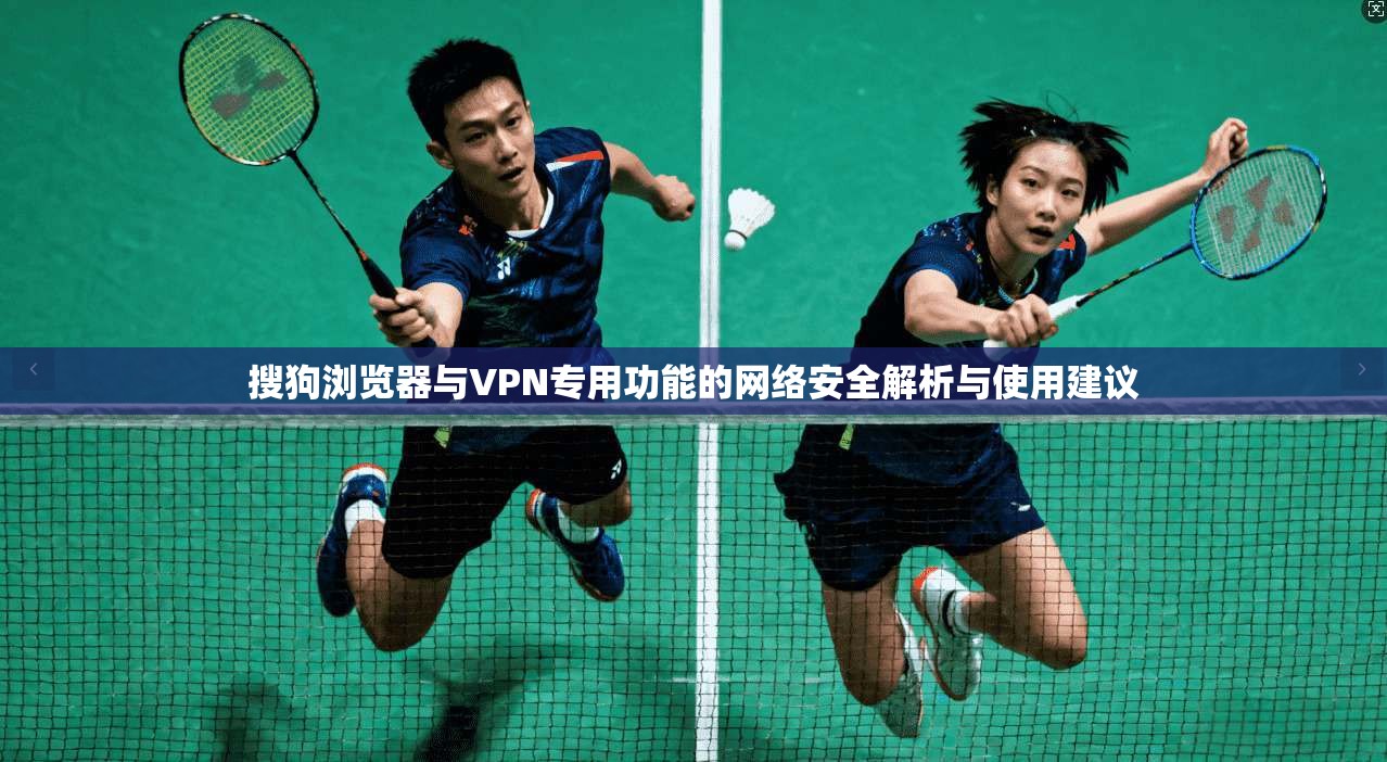 搜狗浏览器与VPN专用功能的网络安全解析与使用建议 搜狗浏览器与VPN专用功能的网络安全解析与使用建议