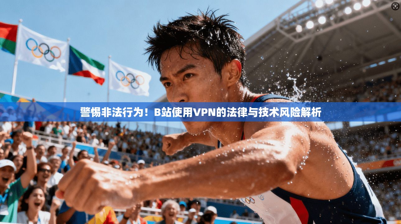 警惕非法行为!B站使用VPN的法律与技术风险解析 警惕非法行为!B站使用VPN的法律与技术风险解析