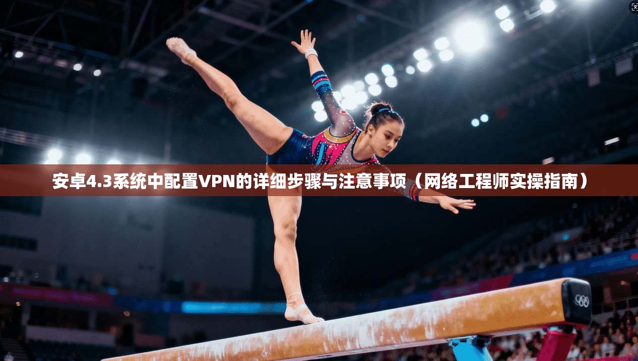 安卓4.3系统中配置VPN的详细步骤与注意事项(网络工程师实操指南) 安卓4.3系统中配置VPN的详细步骤与注意事项(网络工程师实操指南)