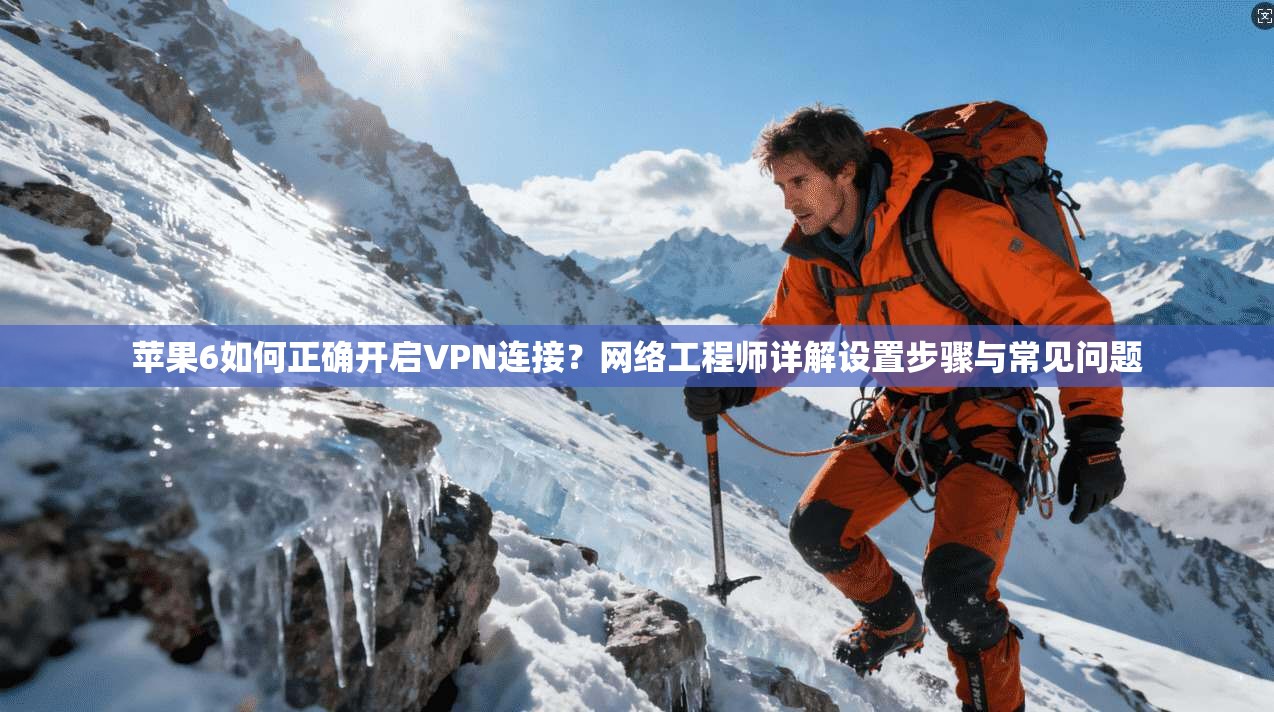 苹果6如何正确开启VPN连接？网络工程师详解设置步骤与常见问题