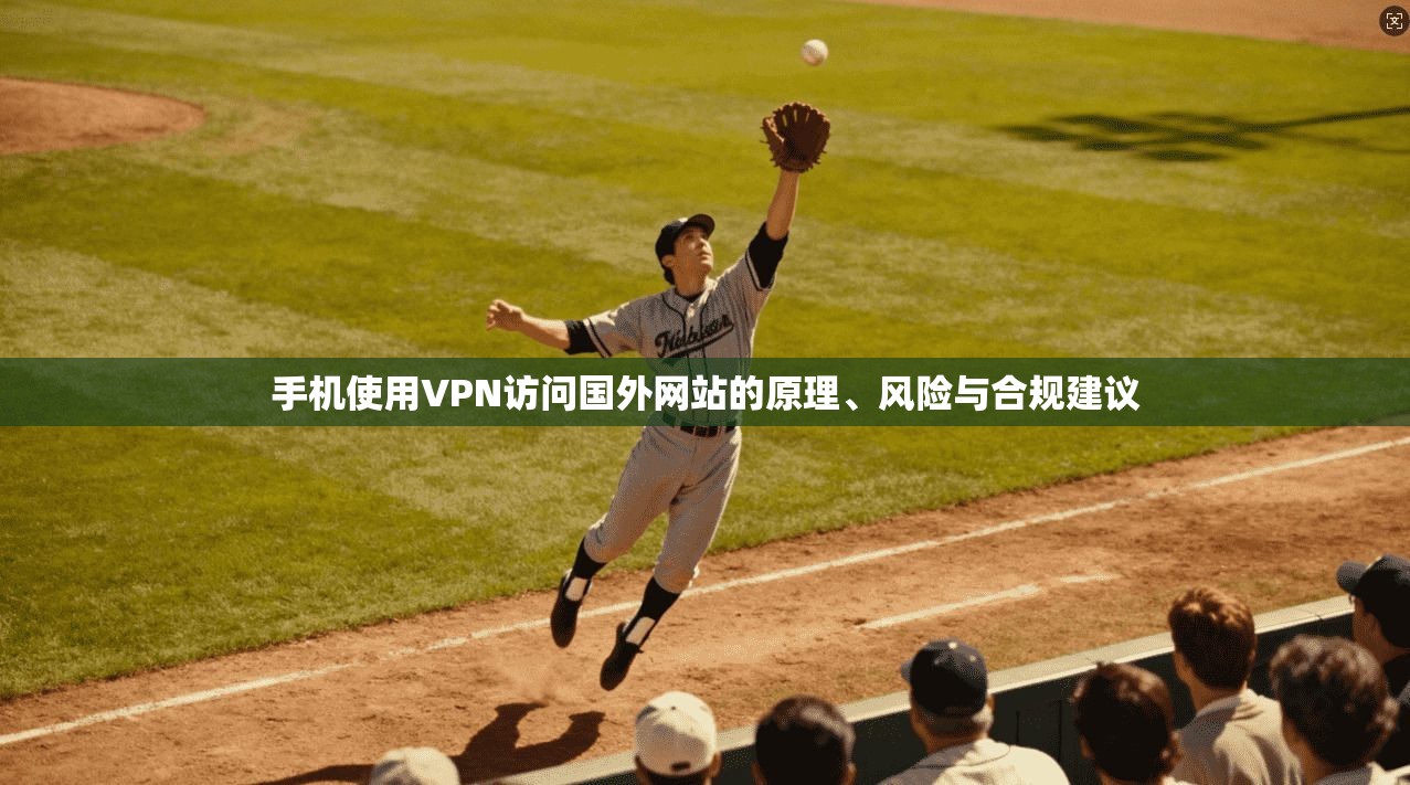 手机使用VPN访问国外网站的原理、风险与合规建议 手机使用VPN访问国外网站的原理、风险与合规建议