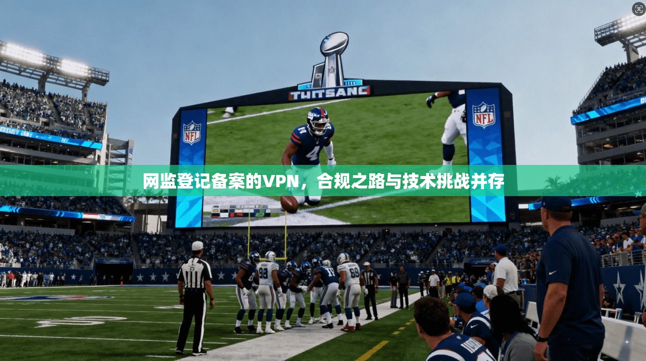 网监登记备案的VPN,合规之路与技术挑战并存 网监登记备案的VPN,合规之路与技术挑战并存