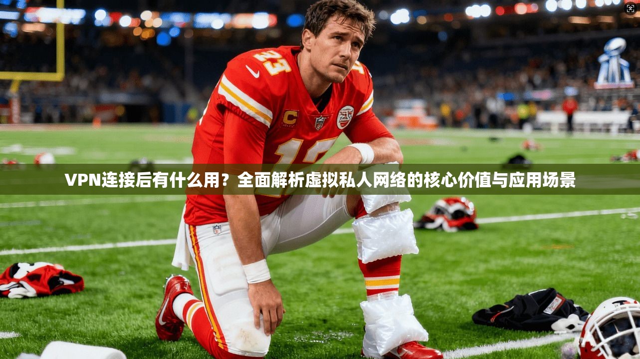 VPN连接后有什么用?全面解析虚拟私人网络的核心价值与应用场景 VPN连接后有什么用?全面解析虚拟私人网络的核心价值与应用场景
