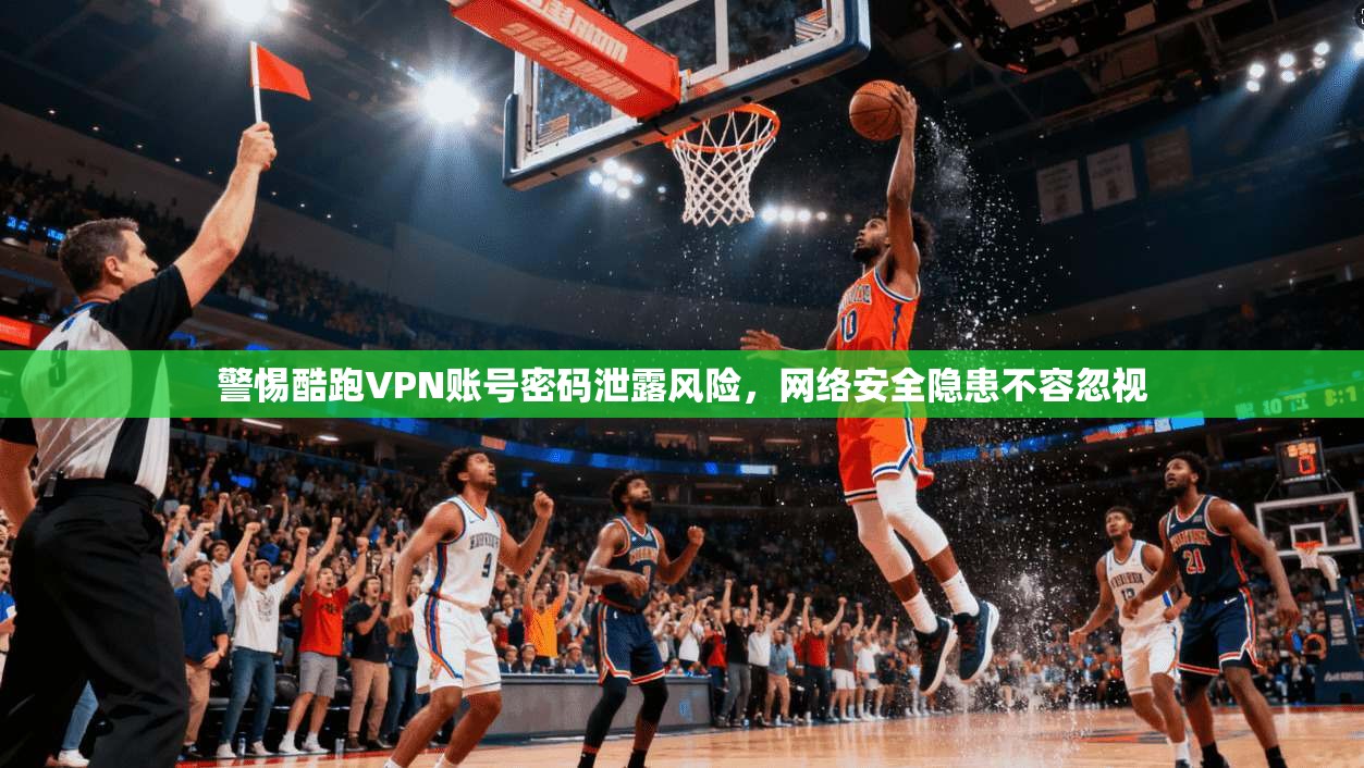 警惕酷跑VPN账号密码泄露风险,网络安全隐患不容忽视 警惕酷跑VPN账号密码泄露风险,网络安全隐患不容忽视