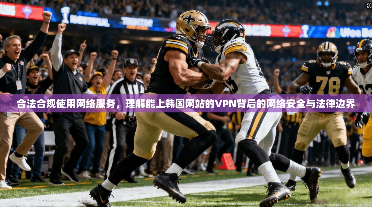 合法合规使用网络服务,理解能上韩国网站的VPN背后的网络安全与法律边界 合法合规使用网络服务,理解能上韩国网站的VPN背后的网络安全与法律边界