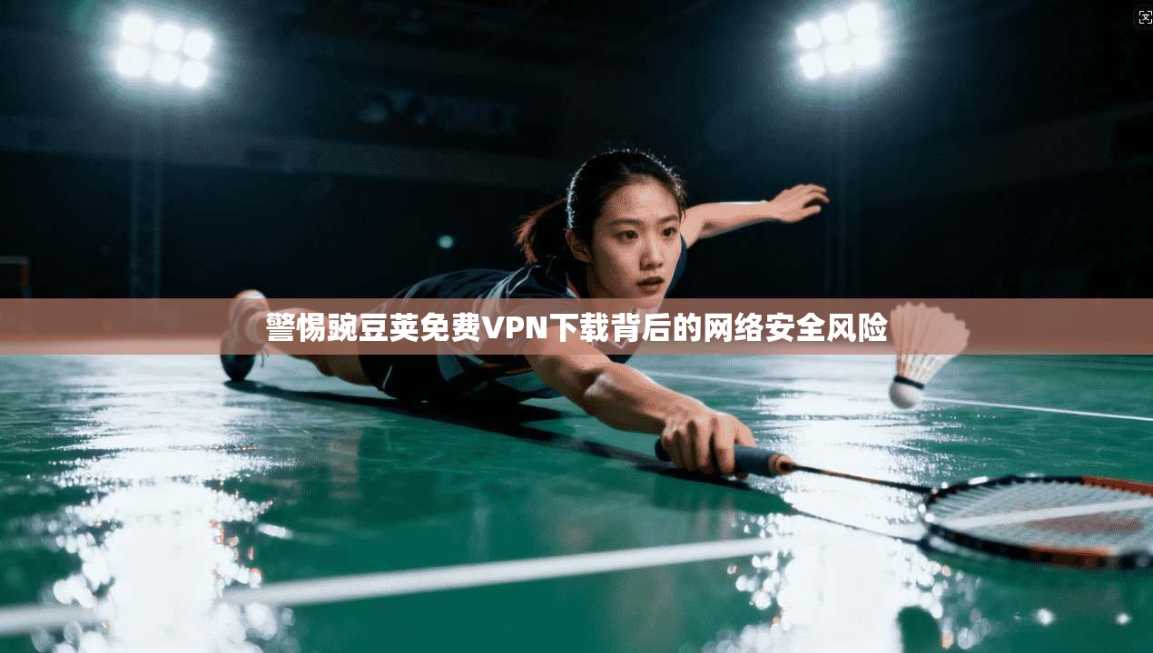 警惕豌豆荚免费VPN下载背后的网络安全风险 警惕豌豆荚免费VPN下载背后的网络安全风险