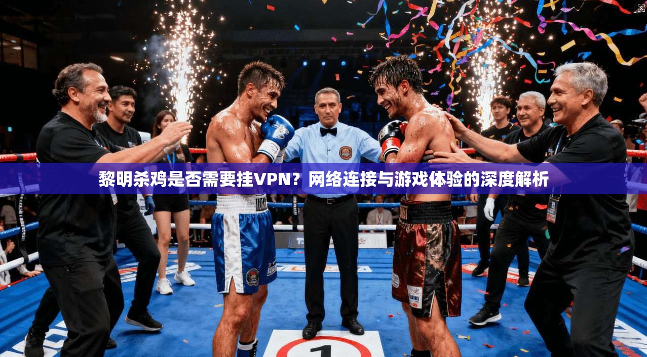 黎明杀鸡是否需要挂VPN?网络连接与游戏体验的深度解析 黎明杀鸡是否需要挂VPN?网络连接与游戏体验的深度解析