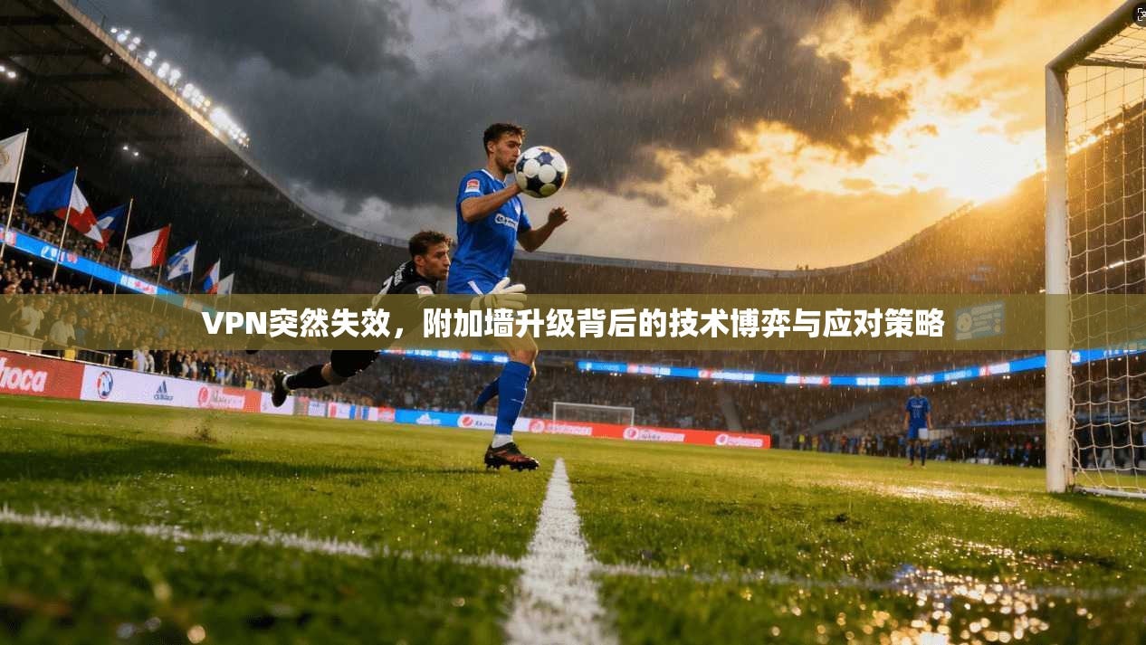 VPN突然失效,附加墙升级背后的技术博弈与应对策略 VPN突然失效,附加墙升级背后的技术博弈与应对策略