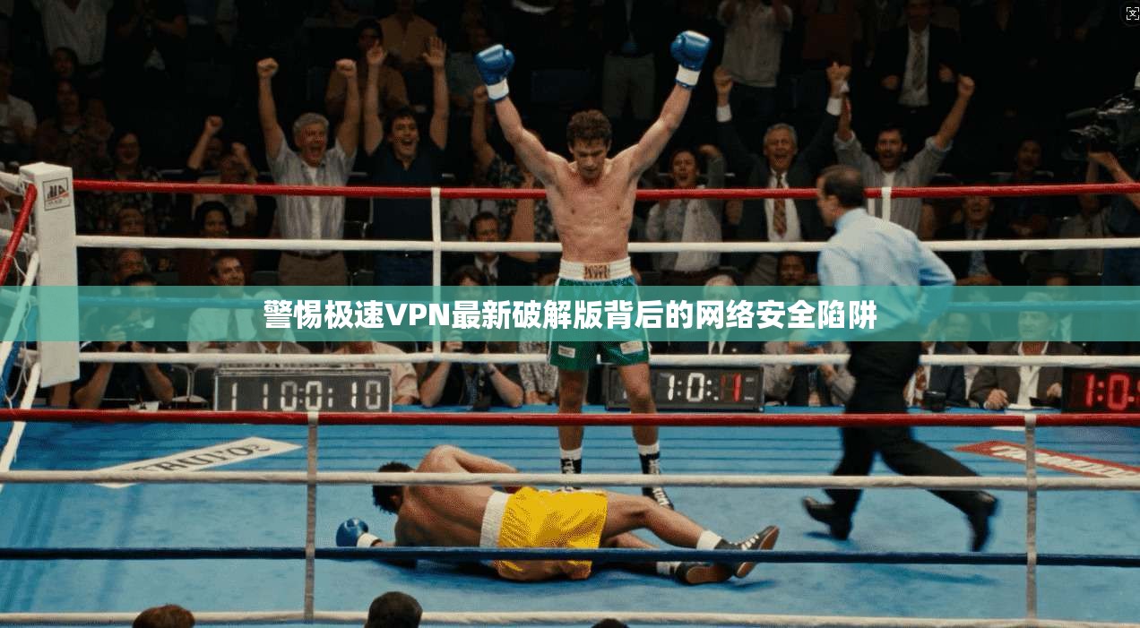 警惕极速VPN最新破解版背后的网络安全陷阱