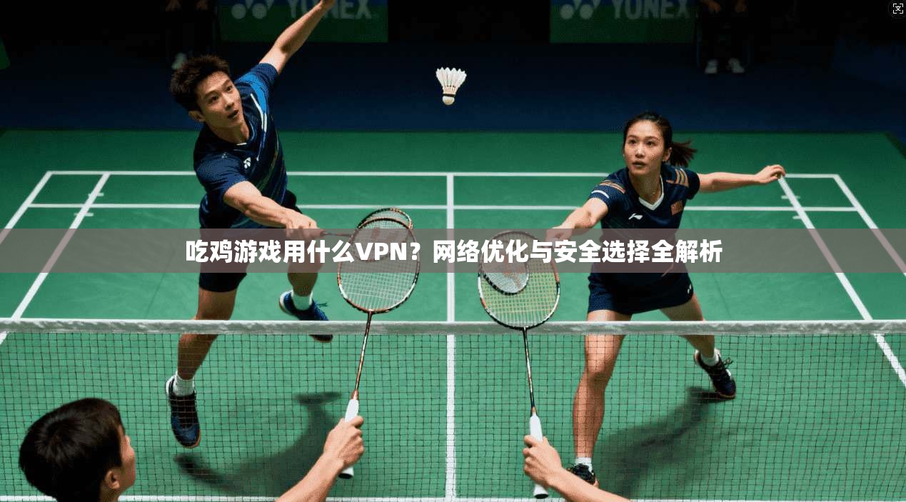 吃鸡游戏用什么VPN?网络优化与安全选择全解析 吃鸡游戏用什么VPN?网络优化与安全选择全解析