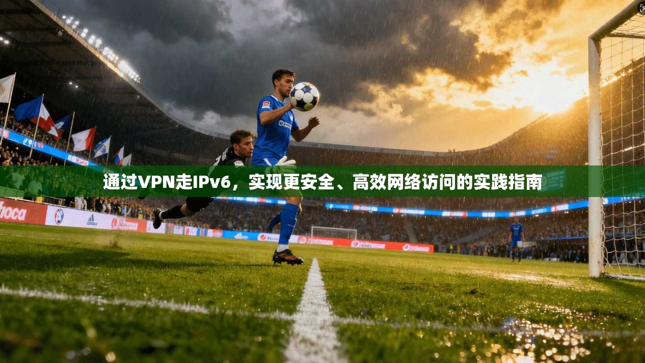 通过VPN走IPv6,实现更安全、高效网络访问的实践指南 通过VPN走IPv6,实现更安全、高效网络访问的实践指南