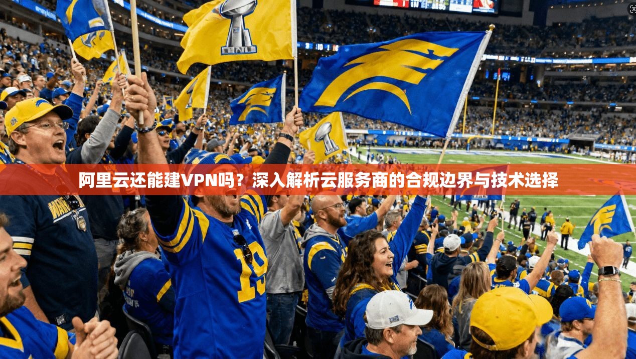 阿里云还能建VPN吗?深入解析云服务商的合规边界与技术选择 阿里云还能建VPN吗?深入解析云服务商的合规边界与技术选择