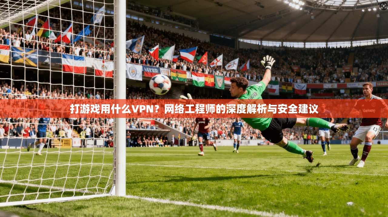 打游戏用什么VPN?网络工程师的深度解析与安全建议 打游戏用什么VPN?网络工程师的深度解析与安全建议