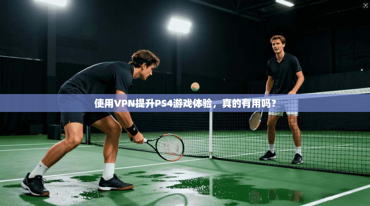 使用VPN提升PS4游戏体验，真的有用吗？